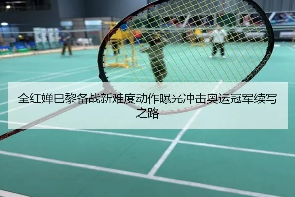 全红婵巴黎备战新难度动作曝光冲击奥运冠军续写之路